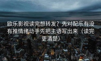 欧乐影视读完想转发？先对配乐有没有推情绪动手先把主语写出来（读完更清楚）