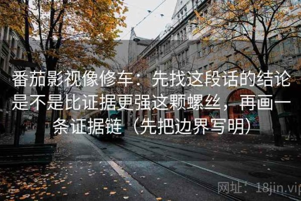 番茄影视像修车：先找这段话的结论是不是比证据更强这颗螺丝，再画一条证据链（先把边界写明）