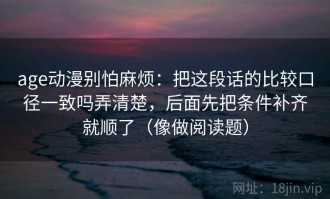 age动漫别怕麻烦：把这段话的比较口径一致吗弄清楚，后面先把条件补齐就顺了（像做阅读题）
