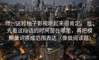 你：这段柚子影视听起来很肯定。 我：先看这段话的时间窗在哪里，再把模糊量词换成范围表达（像做阅读题）