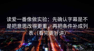 读爱一番像做实验：先确认字幕是不是把意思改得更重，再把条件补成列表（看完更好讲）