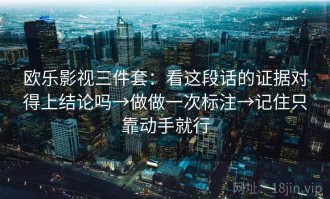 欧乐影视三件套：看这段话的证据对得上结论吗→做做一次标注→记住只靠动手就行