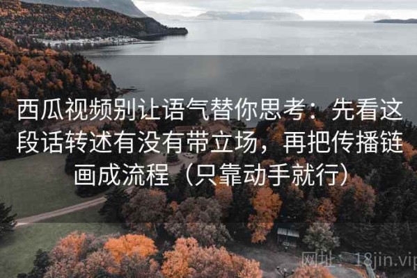 西瓜视频别让语气替你思考：先看这段话转述有没有带立场，再把传播链画成流程（只靠动手就行）
