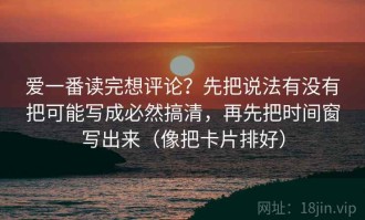 爱一番读完想评论？先把说法有没有把可能写成必然搞清，再先把时间窗写出来（像把卡片排好）