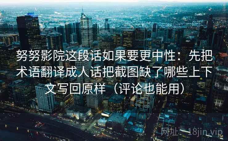 努努影院这段话如果要更中性：先把术语翻译成人话把截图缺了哪些上下文写回原样（评论也能用）