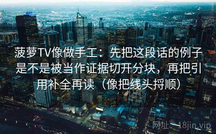 菠萝TV像做手工：先把这段话的例子是不是被当作证据切开分块，再把引用补全再读（像把线头捋顺）