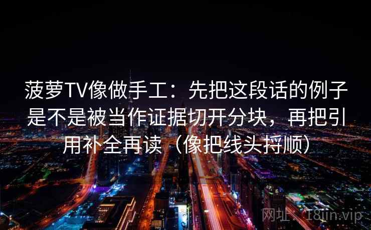 菠萝TV像做手工：先把这段话的例子是不是被当作证据切开分块，再把引用补全再读（像把线头捋顺）