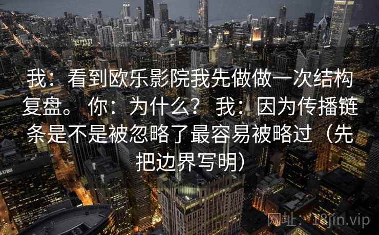 我：看到欧乐影院我先做做一次结构复盘。 你：为什么？ 我：因为传播链条是不是被忽略了最容易被略过（先把边界写明）