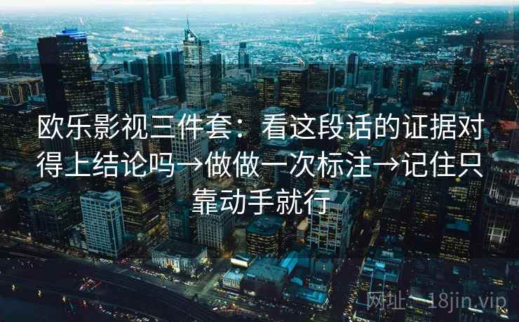 欧乐影视三件套：看这段话的证据对得上结论吗→做做一次标注→记住只靠动手就行