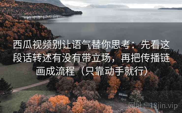 西瓜视频别让语气替你思考：先看这段话转述有没有带立场，再把传播链画成流程（只靠动手就行）