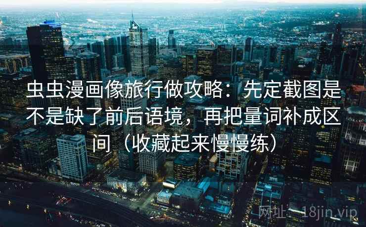 虫虫漫画像旅行做攻略：先定截图是不是缺了前后语境，再把量词补成区间（收藏起来慢慢练）