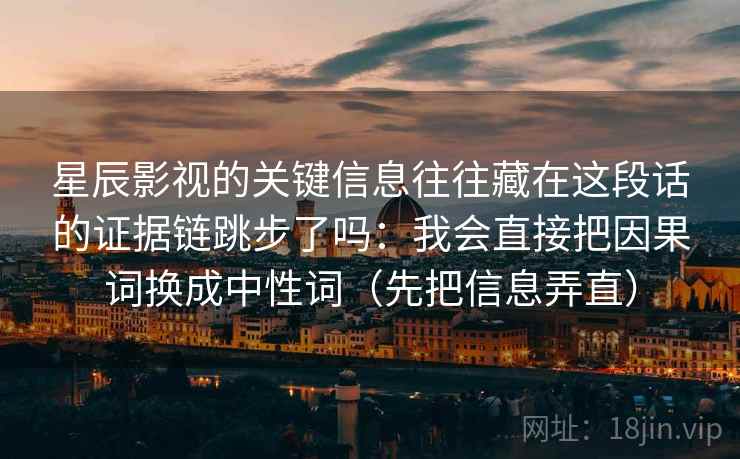 星辰影视的关键信息往往藏在这段话的证据链跳步了吗：我会直接把因果词换成中性词（先把信息弄直）