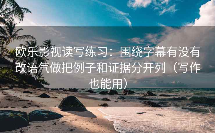 欧乐影视读写练习：围绕字幕有没有改语气做把例子和证据分开列（写作也能用）