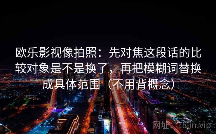 欧乐影视像拍照：先对焦这段话的比较对象是不是换了，再把模糊词替换成具体范围（不用背概念）