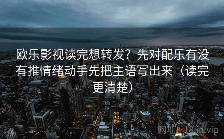 欧乐影视读完想转发？先对配乐有没有推情绪动手先把主语写出来（读完更清楚）