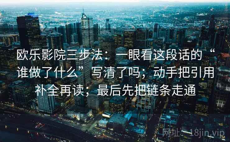欧乐影院三步法：一眼看这段话的“谁做了什么”写清了吗；动手把引用补全再读；最后先把链条走通